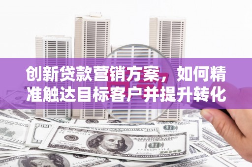 木垒创新贷款营销方案，如何精准触达目标客户并提升转化率