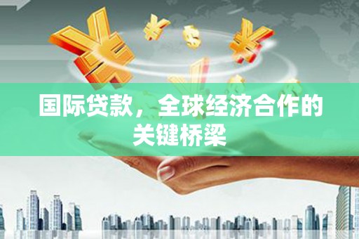 中堂国际贷款，全球经济合作的关键桥梁