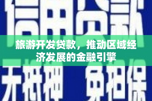 红安旅游开发贷款，推动区域经济发展的金融引擎