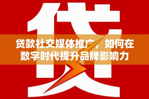 剑阁贷款社交媒体推广，如何在数字时代提升品牌影响力