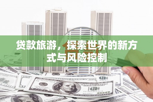 秀林贷款旅游，探索世界的新方式与风险控制