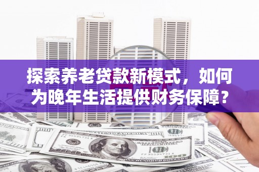 灵山探索养老贷款新模式，如何为晚年生活提供财务保障？