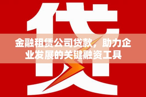 临西金融租赁公司贷款，助力企业发展的关键融资工具