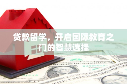 八德贷款留学，开启国际教育之门的智慧选择