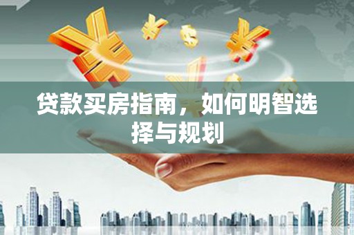 宣化贷款买房指南，如何明智选择与规划
