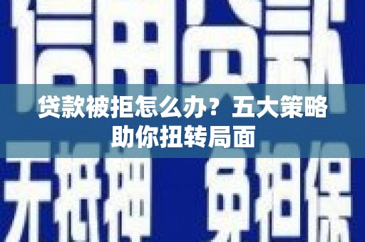 弋阳贷款被拒怎么办？五大策略助你扭转局面