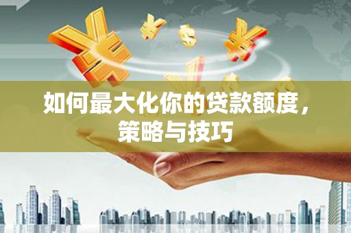 银海如何最大化你的贷款额度，策略与技巧