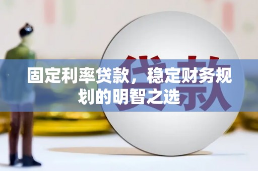 阜宁固定利率贷款，稳定财务规划的明智之选