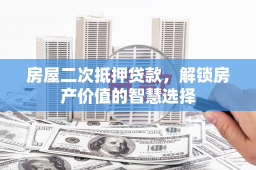 江阴房屋二次抵押贷款，解锁房产价值的智慧选择