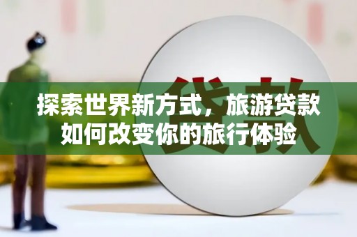 安图探索世界新方式，旅游贷款如何改变你的旅行体验