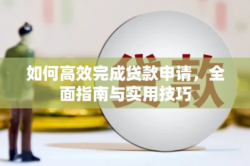清新如何高效完成贷款申请，全面指南与实用技巧