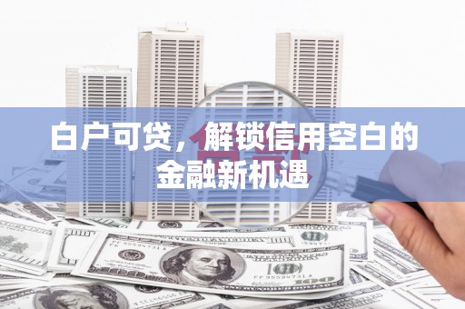 汐止白户可贷，解锁信用空白的金融新机遇