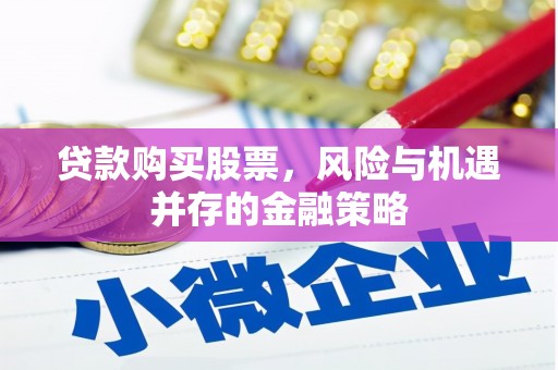 盂县贷款购买股票，风险与机遇并存的金融策略