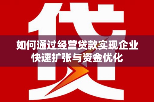 临湘如何通过经营贷款实现企业快速扩张与资金优化