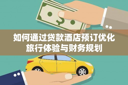 宜黄如何通过贷款酒店预订优化旅行体验与财务规划