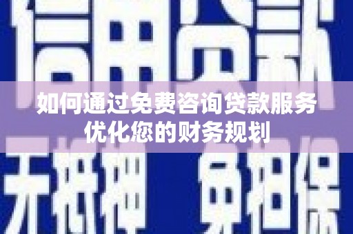 孝感如何通过免费咨询贷款服务优化您的财务规划
