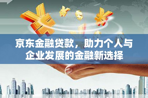 贾汪京东金融贷款，助力个人与企业发展的金融新选择