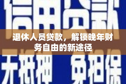 天峨退休人员贷款，解锁晚年财务自由的新途径