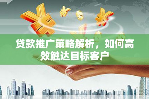 广水贷款推广策略解析，如何高效触达目标客户