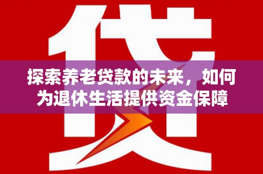 洛宁探索养老贷款的未来，如何为退休生活提供资金保障