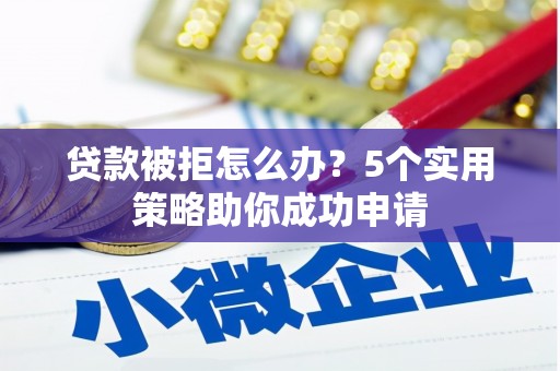 德令哈贷款被拒怎么办？5个实用策略助你成功申请