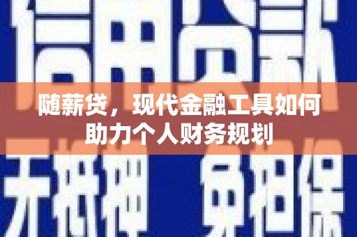 惠济随薪贷，现代金融工具如何助力个人财务规划
