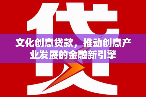 万丹文化创意贷款，推动创意产业发展的金融新引擎