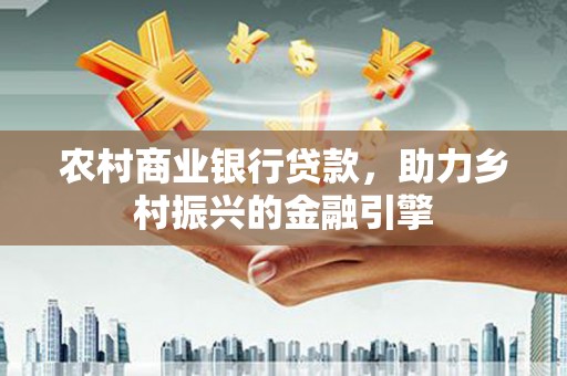 沧源农村商业银行贷款，助力乡村振兴的金融引擎