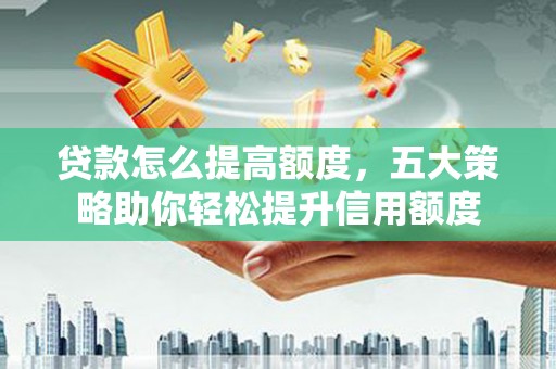漳州贷款怎么提高额度，五大策略助你轻松提升信用额度