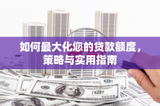 科尔沁左翼后旗如何最大化您的贷款额度，策略与实用指南