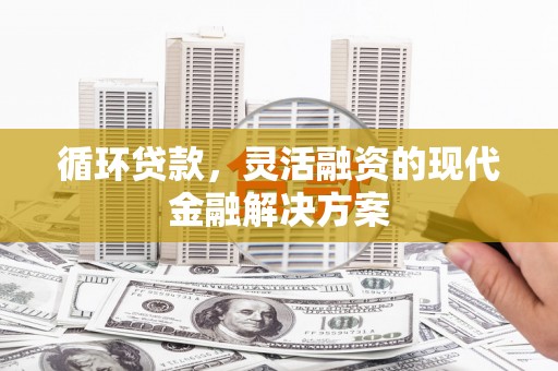 根河循环贷款，灵活融资的现代金融解决方案