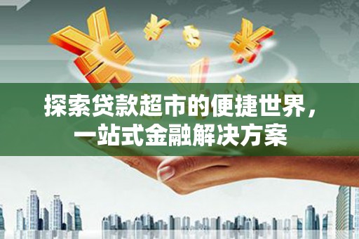清城探索贷款超市的便捷世界，一站式金融解决方案