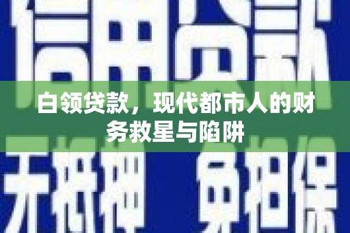 忠县白领贷款，现代都市人的财务救星与陷阱