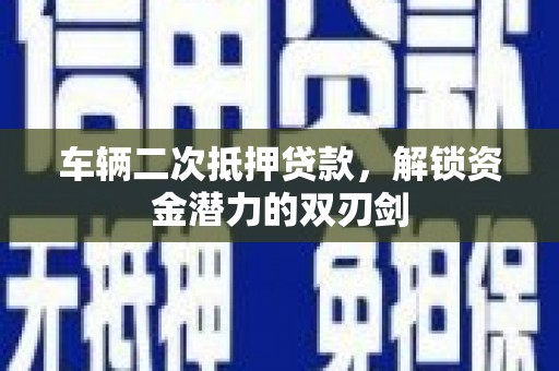 吕梁车辆二次抵押贷款，解锁资金潜力的双刃剑
