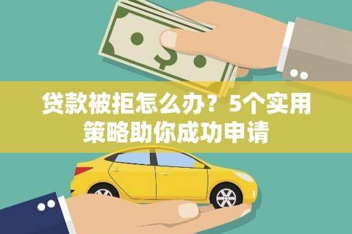 乌马河贷款被拒怎么办？5个实用策略助你成功申请