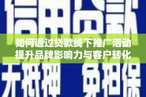 舒兰如何通过贷款线下推广活动提升品牌影响力与客户转化率