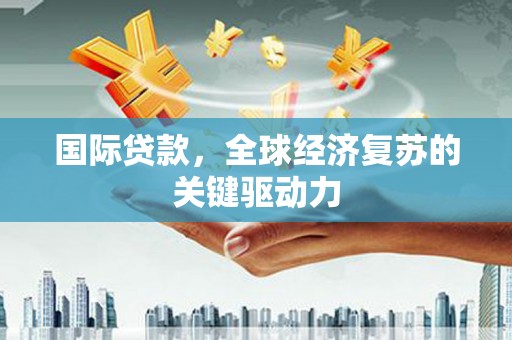 藁城国际贷款，全球经济复苏的关键驱动力