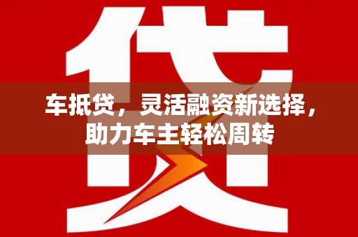 澎湖车抵贷，灵活融资新选择，助力车主轻松周转