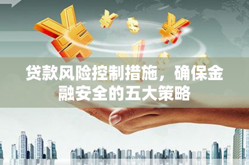 错那贷款风险控制措施，确保金融安全的五大策略