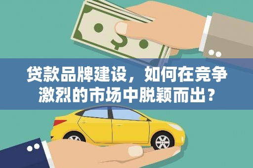 大冶贷款品牌建设，如何在竞争激烈的市场中脱颖而出？