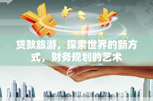 威信贷款旅游，探索世界的新方式，财务规划的艺术
