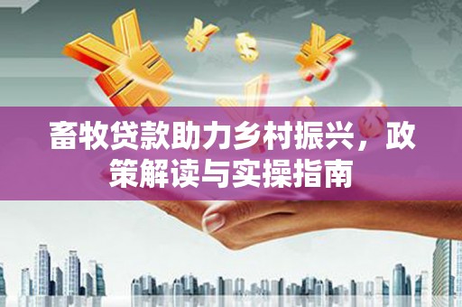 开县畜牧贷款助力乡村振兴，政策解读与实操指南