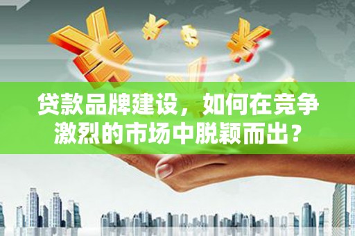 奎文贷款品牌建设，如何在竞争激烈的市场中脱颖而出？