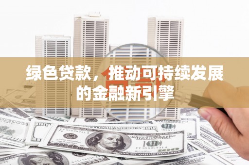 德清绿色贷款，推动可持续发展的金融新引擎