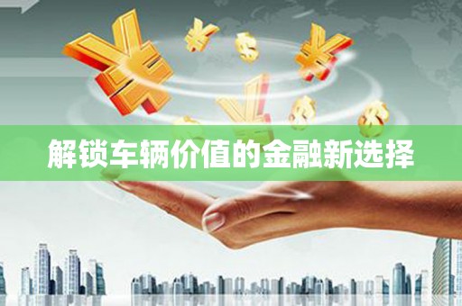 榕城解锁车辆价值的金融新选择