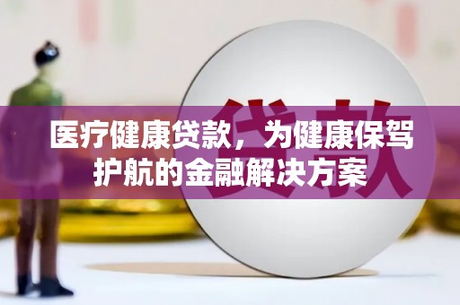 河曲医疗健康贷款，为健康保驾护航的金融解决方案