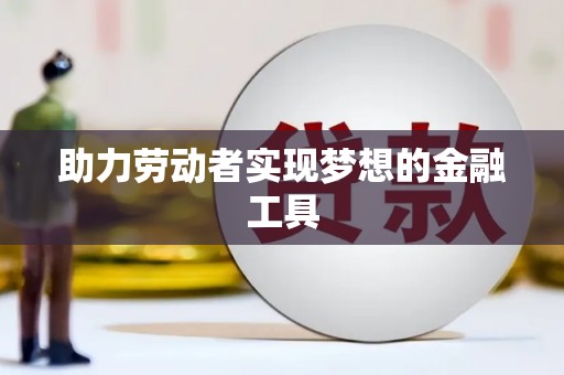 寻甸助力劳动者实现梦想的金融工具
